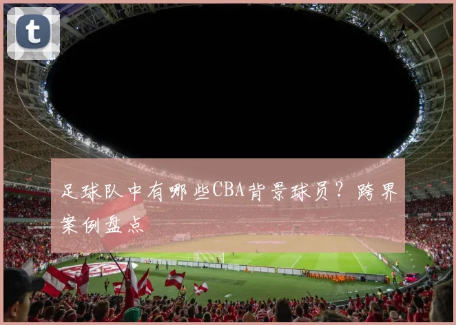 足球队中有哪些CBA背景球员?跨界案例盘点
