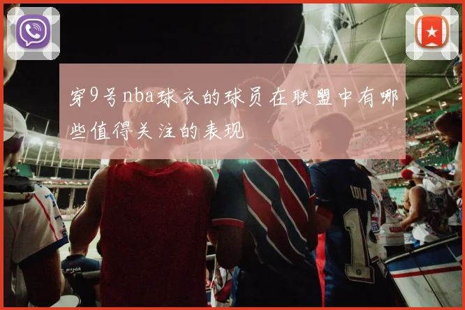 穿9号nba球衣的球员在联盟中有哪些值得关注的表现