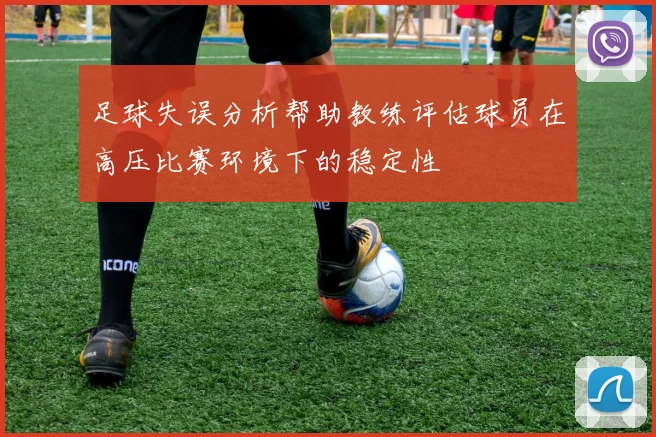足球失误分析帮助教练评估球员在高压比赛环境下的稳定性