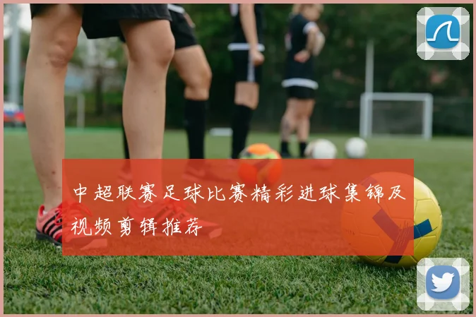 中超联赛足球比赛精彩进球集锦及视频剪辑推荐