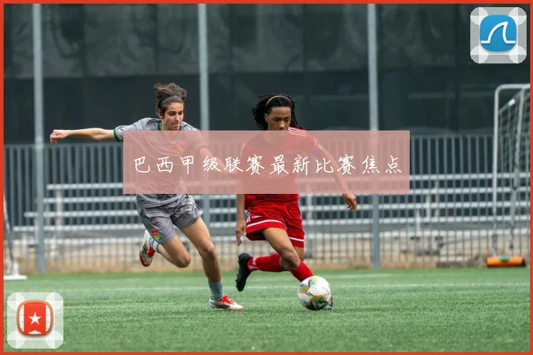 巴西甲级联赛最新比赛焦点