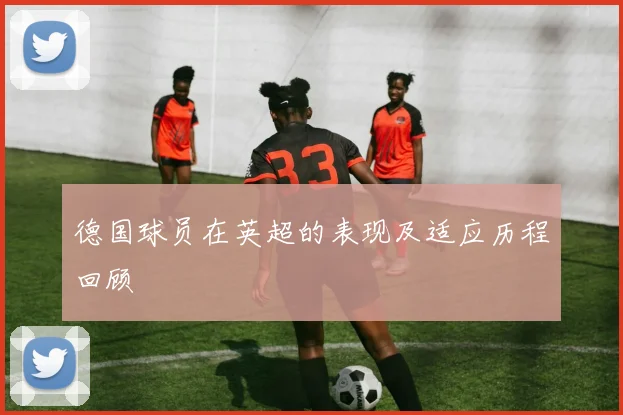 德国球员在英超的表现及适应历程回顾