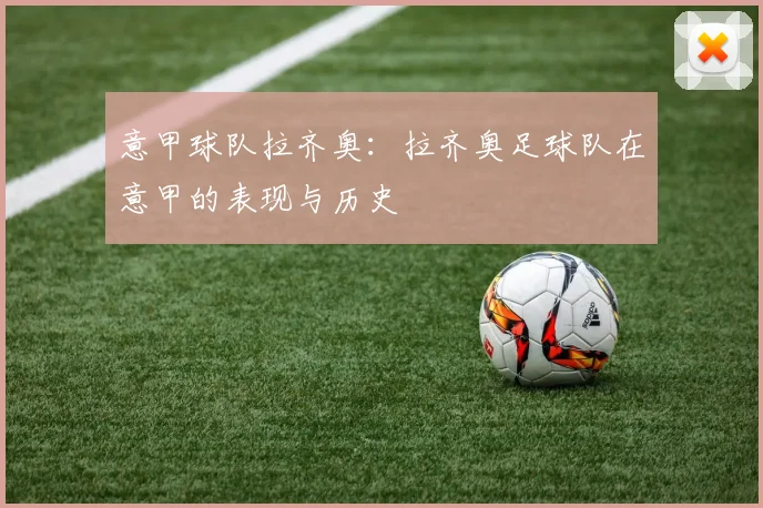 意甲球队拉齐奥：拉齐奥足球队在意甲的表现与历史