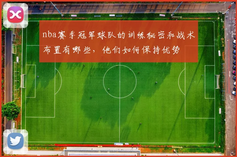 nba赛季冠军球队的训练秘密和战术布置有哪些，他们如何保持优势