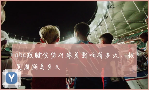 nba跟腱伤势对球员影响有多大,恢复周期是多久